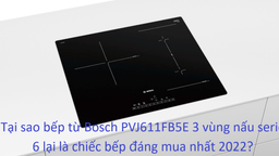 Tại sao bếp từ Bosch PVJ611FB5E 3 vùng nấu serie 6 lại là chiếc bếp đáng mua nhất 2022?
