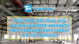 Điều hòa nối ống gió Daikin inverter 48000btu FBFC140DVM9/RZFC140DY1 có tốt không?