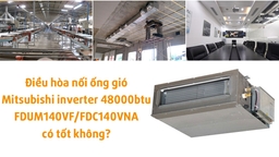 Điều hòa nối ống gió Mitsubishi inverter 48000btu FDUM140VF/FDC140VNA có tốt không?