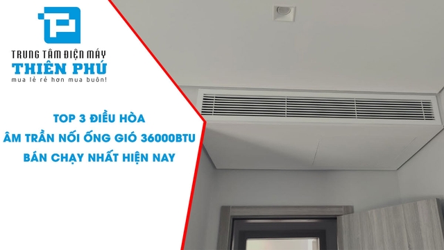 Top 3 điều hòa âm trần nối ống gió 36000btu bán chạy nhất hiện nay