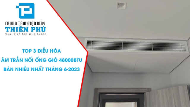 Top 3 điều hòa âm trần nối ống gió 48000btu bán nhiều nhất tháng 6-2023