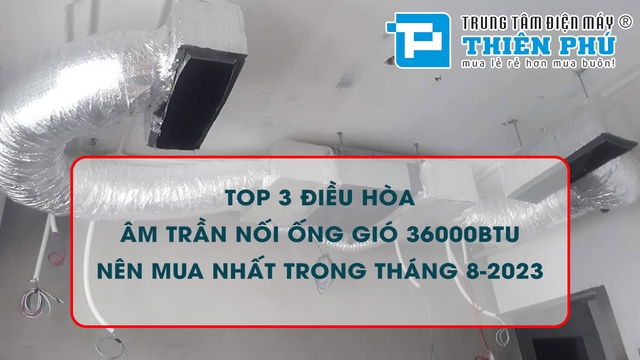 Top 3 điều hòa âm trần nối ống gió 36000btu nên mua nhất trong tháng 8-2023