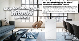 Bảo vệ sức khỏe và thảnh thơi thư giãn với máy lọc không khí Hitachi EP-M70E(WH)