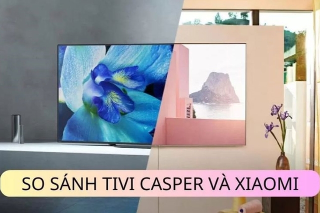 So sánh chất lượng giữa tivi Casper và tivi Xiaomi, nên mua loại nào tốt hơn?