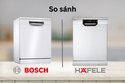 So sánh máy rửa bát Bosch và Hafele, nên mua loại nào dùng tốt hơn?