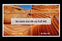 So sánh giữa tivi Full HD và tivi 4K có gì khác biệt, nên mua loại nào?