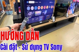 Hướng dẫn chi tiết cách cài đặt tivi Sony khi mới mua về cho người dùng