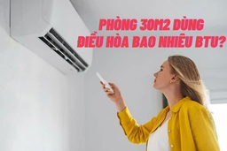 Giải đáp phòng 30m2 dùng điều hòa bao nhiêu BTU là phù hợp và tốt nhất?