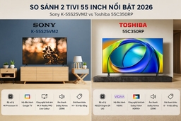 Tư vấn mua tivi 55 inch 2026: Chọn tivi Sony K-55S25VM2 hay tivi Toshiba 55C350RP?
