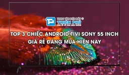 Top 3 chiếc Android tivi Sony 55 inch giá rẻ đáng mua hiện nay