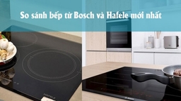 So sánh bếp từ Bosch và Hafele chi tiết nhất – Bạn nên đọc trước khi mua