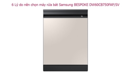 6 Lý do nên chọn máy rửa bát Samsung BESPOKE DW60CB750FAP/SV
