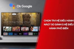 Tư vấn nên chọn tivi dùng hệ điều hành nào? So sánh các hệ điều hành phổ biến hiện nay