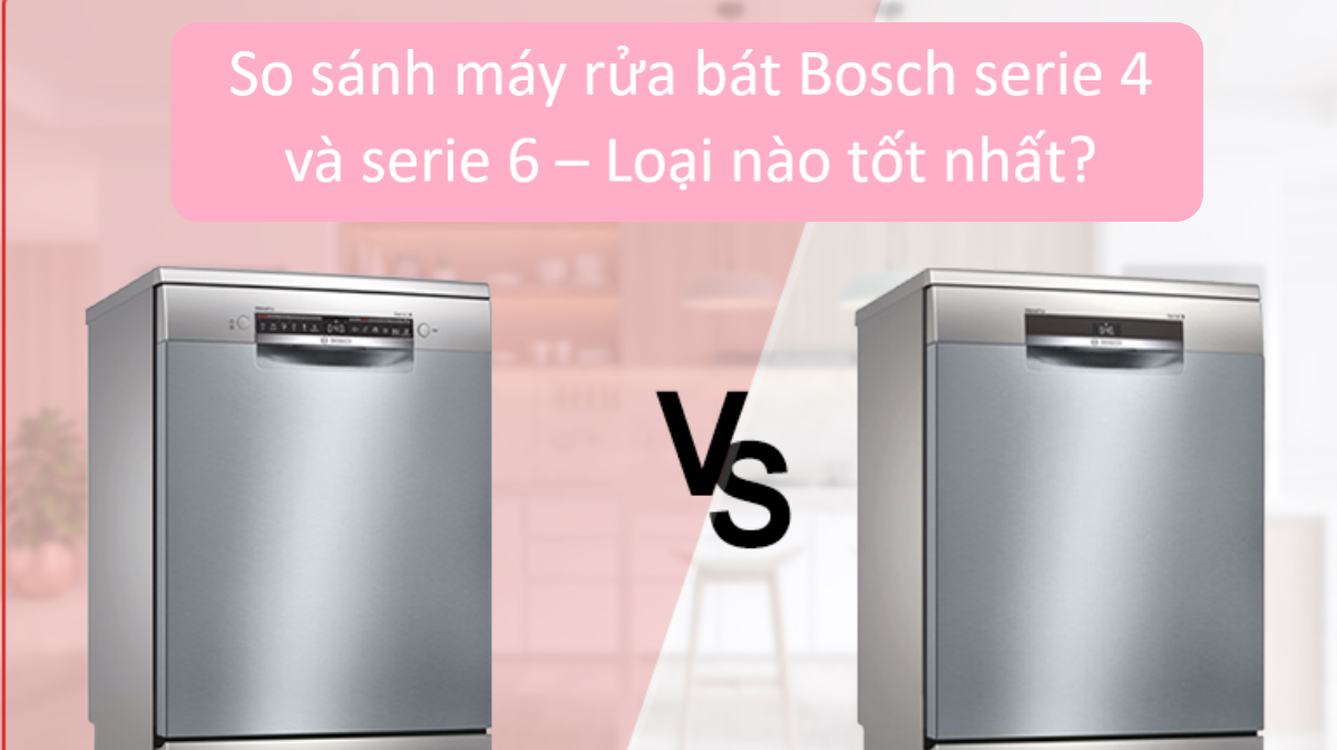 So sánh máy rửa bát Bosch serie 4 và serie 6 – Loại nào tốt hơn?