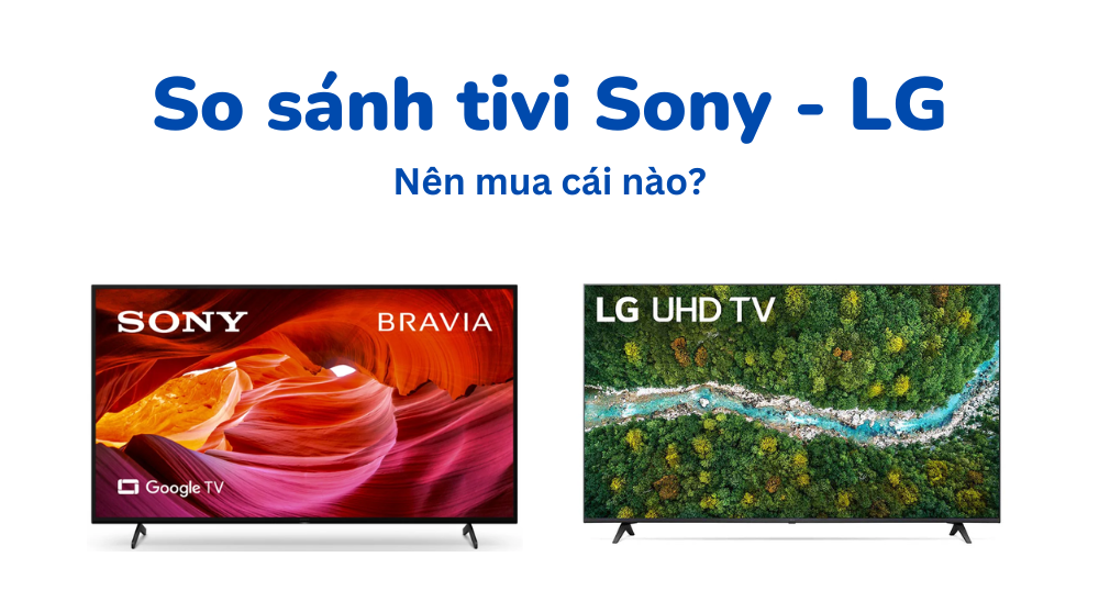 So sánh giữa Smart Tivi Sony và LG thì loại nào dùng tốt hơn, nên mua hãng nào?