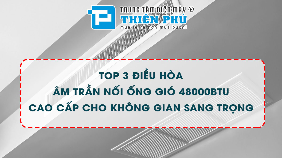 Top 3 điều hòa âm trần nối ống gió 48000btu cao cấp cho không gian sang trọng