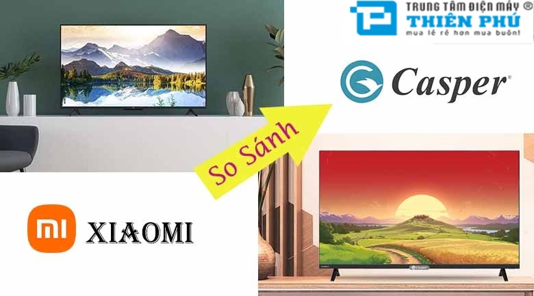 Giữa Tivi Casper 55 inch và Tivi Xiaomi 55 inch loại nào tốt? Và những model Casper đang được bán chạy hiện nay