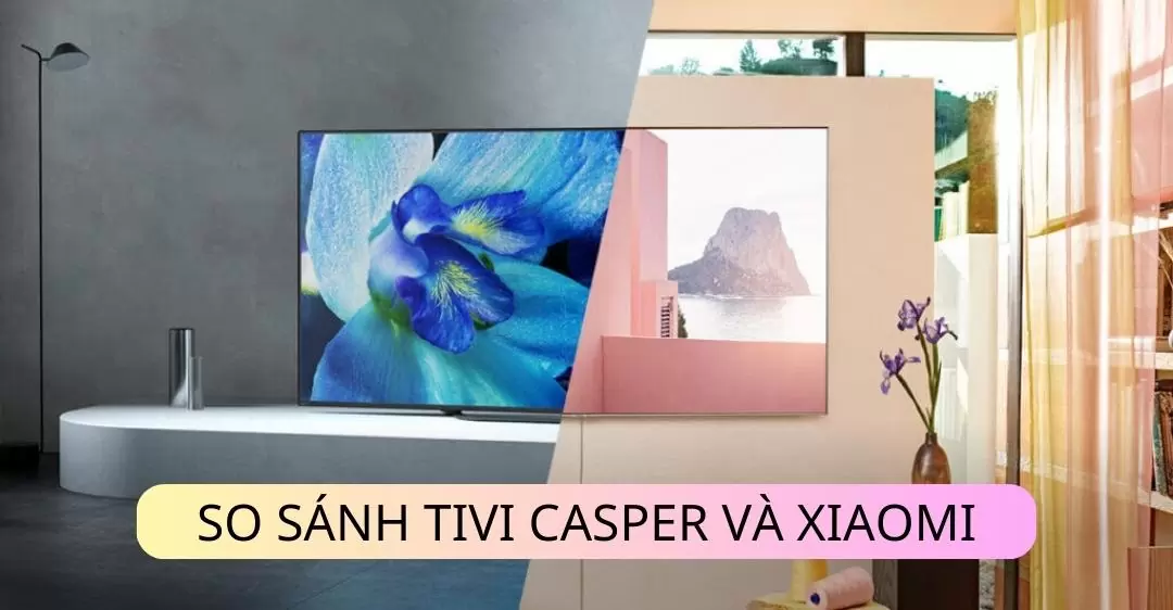 Giữa Tivi Casper và Tivi Xiaomi 55 inch loại nào tốt? Và những model Casper đang được bán chạy hiện nay
