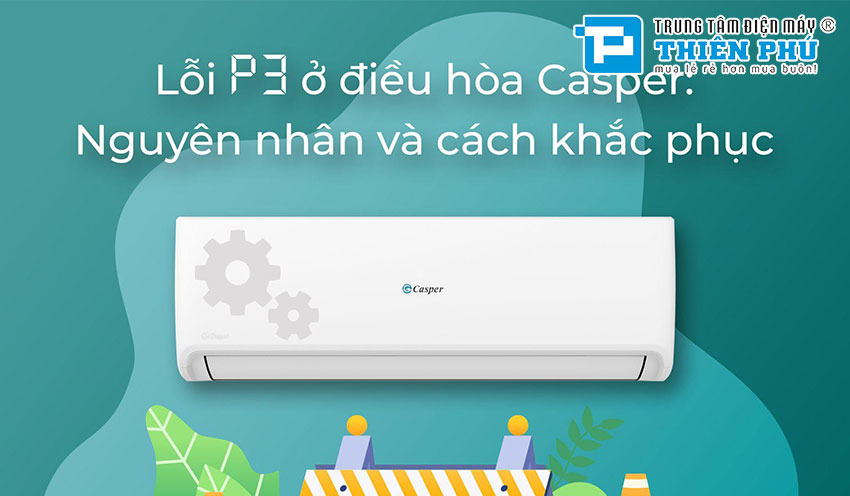 Điều hòa Casper: Hướng chi tiết dẫn khắc phục sự cố lỗi P3 và E4