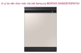 6 Lý do nên chọn máy rửa bát Samsung BESPOKE DW60CB750FAP/SV