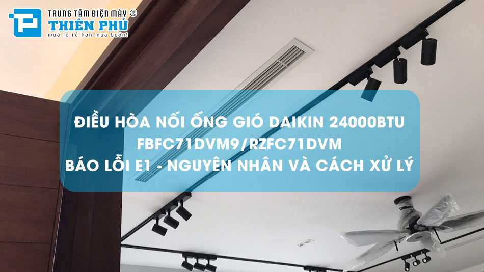 Điều hòa nối ống gió Daikin 24000btu FBFC71DVM9/RZFC71DVM báo lỗi E1 - Nguyên nhân và cách xử lý