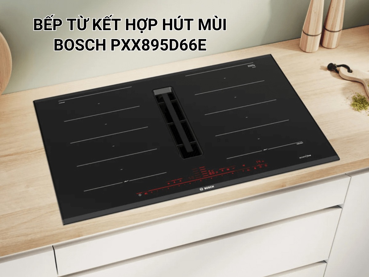 Bếp từ Bosch kết hợp hút mùi PXX895D66E series 8 có phải là sự lựa chọn phù hợp cho không gian bếp nhà bạn?