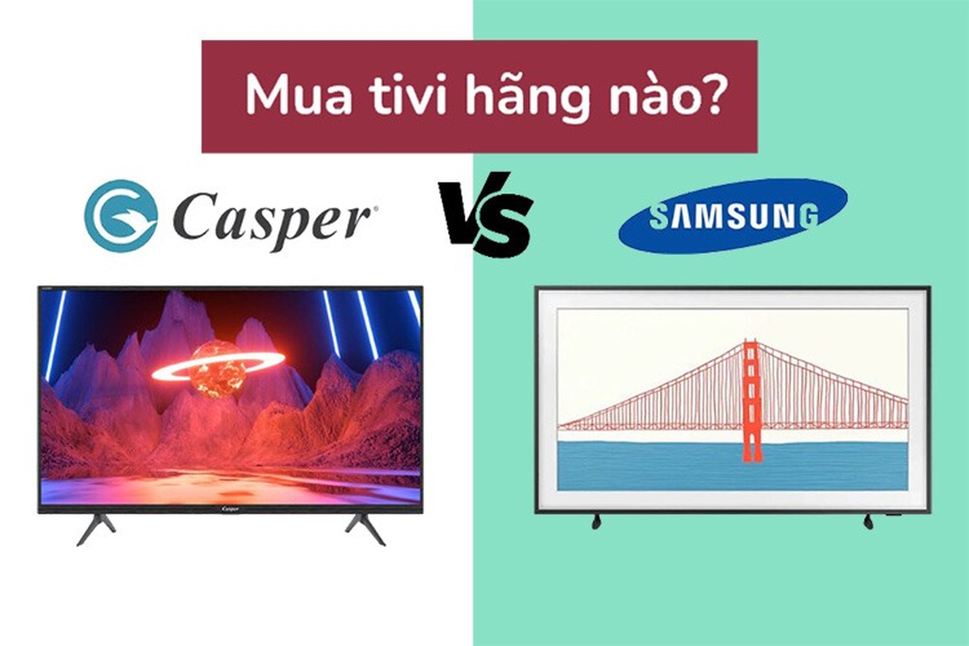 So sánh chất lượng giữa tivi Samsung và tivi Casper, nên chọn mua loại nào tốt hơn?