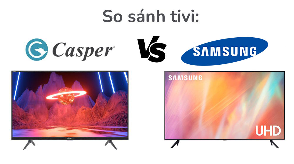 So sánh chất lượng giữa tivi Samsung và tivi Casper, nên chọn mua loại nào tốt hơn?