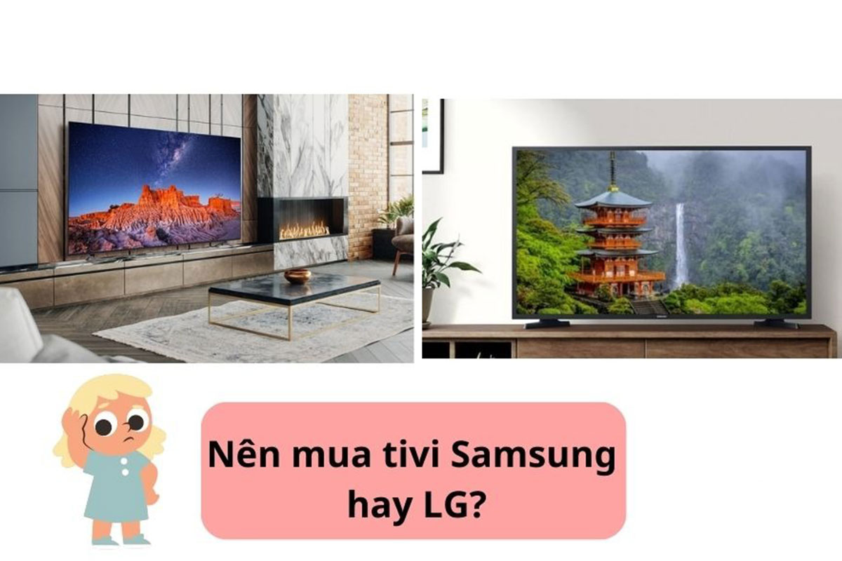 So sánh tivi Samsung và tivi LG, loại nào bền và tốt hơn đáng mua?